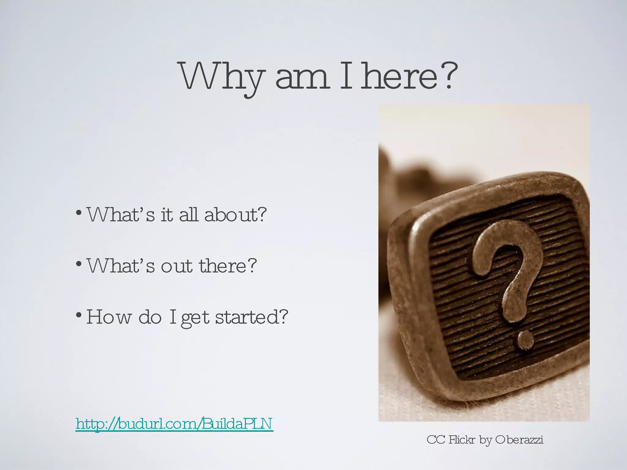 Why am I here? What’s it all about? What’s out there? How do I get started? CC Flickr by Oberazzi http://budurl.com/BuildaPLN 