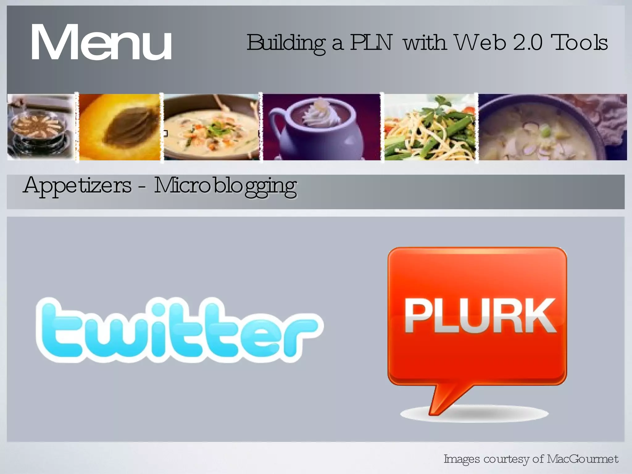 Menu Building a PLN with Web 2.0 Tools Appetizers - Microblogging Images courtesy of MacGourmet 