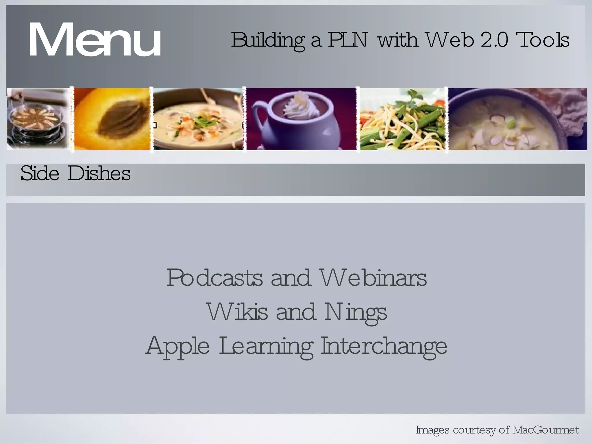 Podcasts and Webinars Wikis and Nings Apple Learning Interchange Menu Building a PLN with Web 2.0 Tools Side Dishes Images courtesy of MacGourmet 