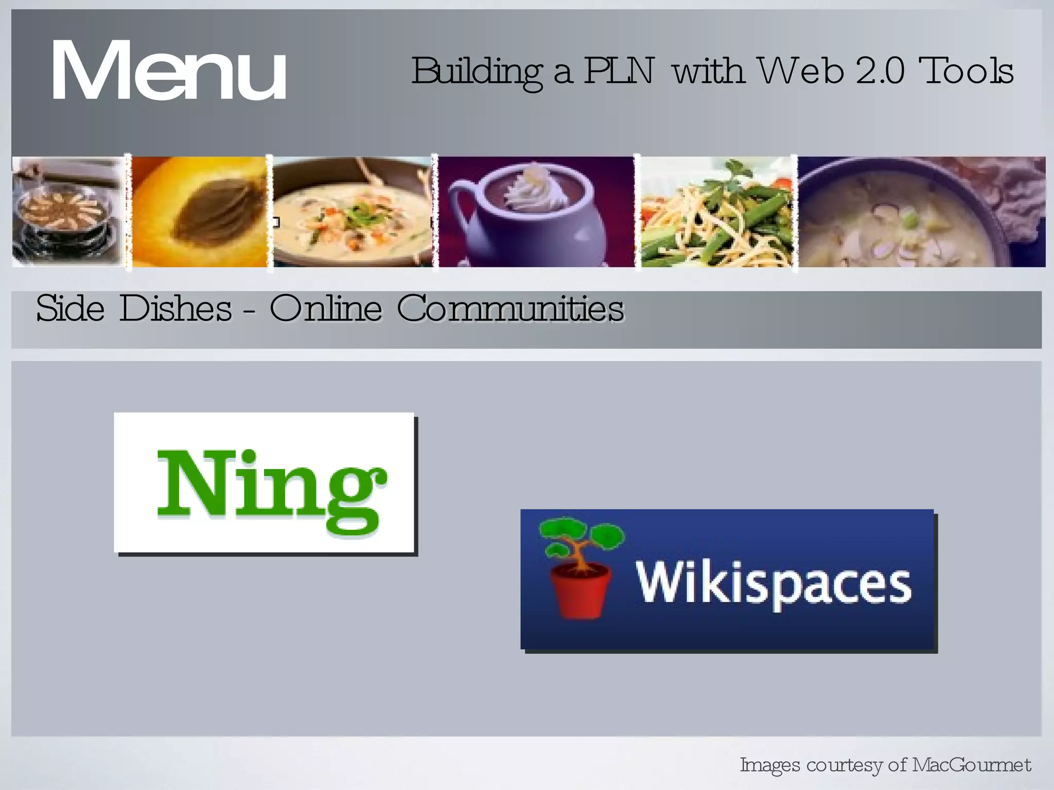 Menu Building a PLN with Web 2.0 Tools Side Dishes - Online Communities Images courtesy of MacGourmet 
