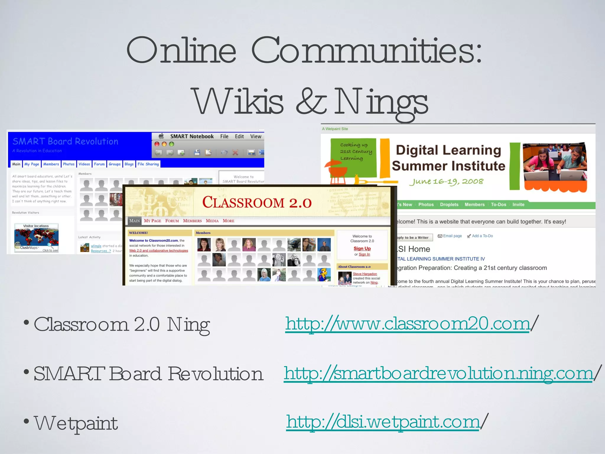 Online Communities:  Wikis & Nings Classroom 2.0 Ning SMART Board Revolution Wetpaint http://www.classroom20.com / http://smartboardrevolution.ning.com / http://dlsi.wetpaint.com / 
