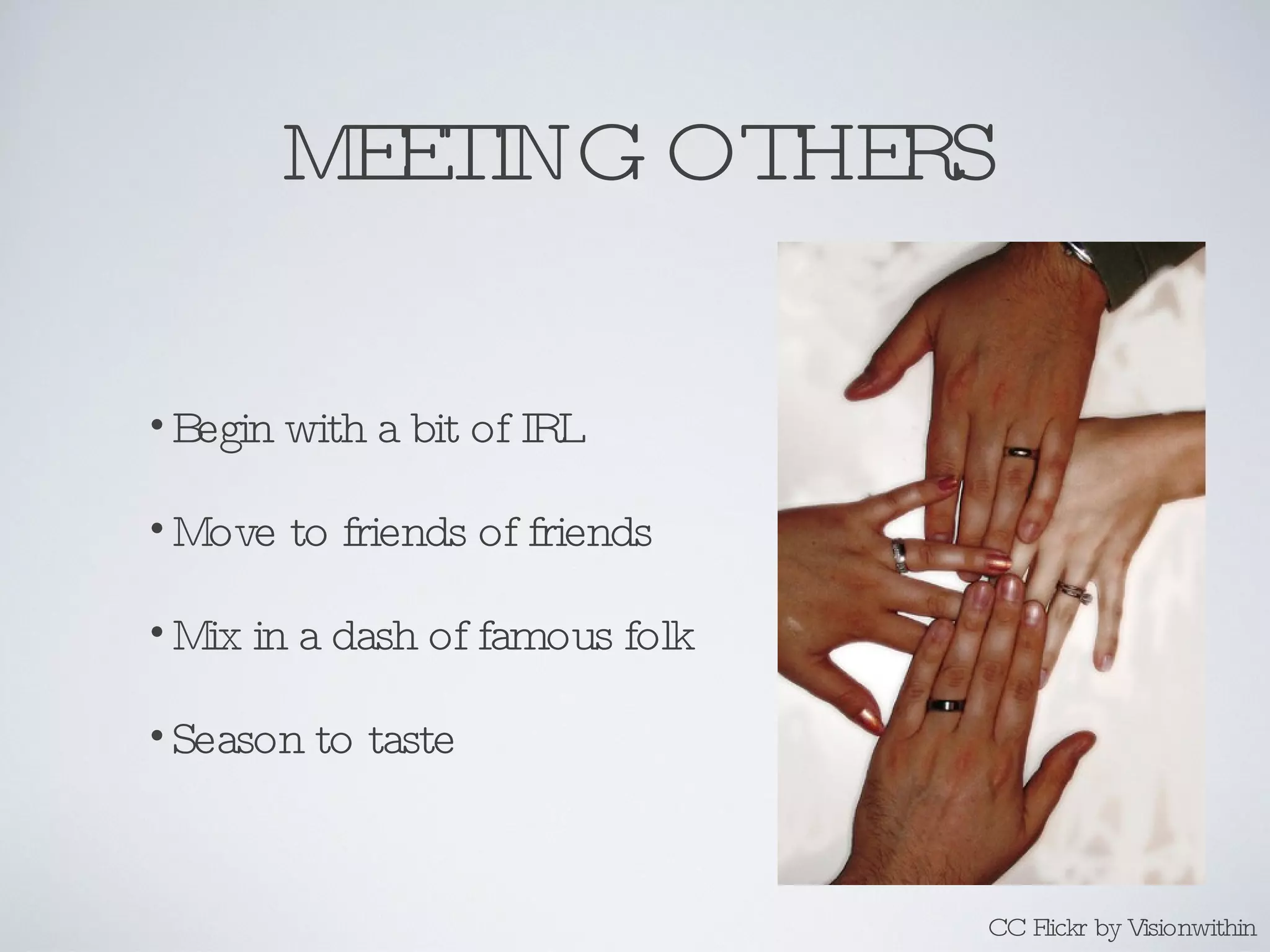 MEETING OTHERS Begin with a bit of IRL Move to friends of friends Mix in a dash of famous folk Season to taste CC Flickr by Visionwithin 