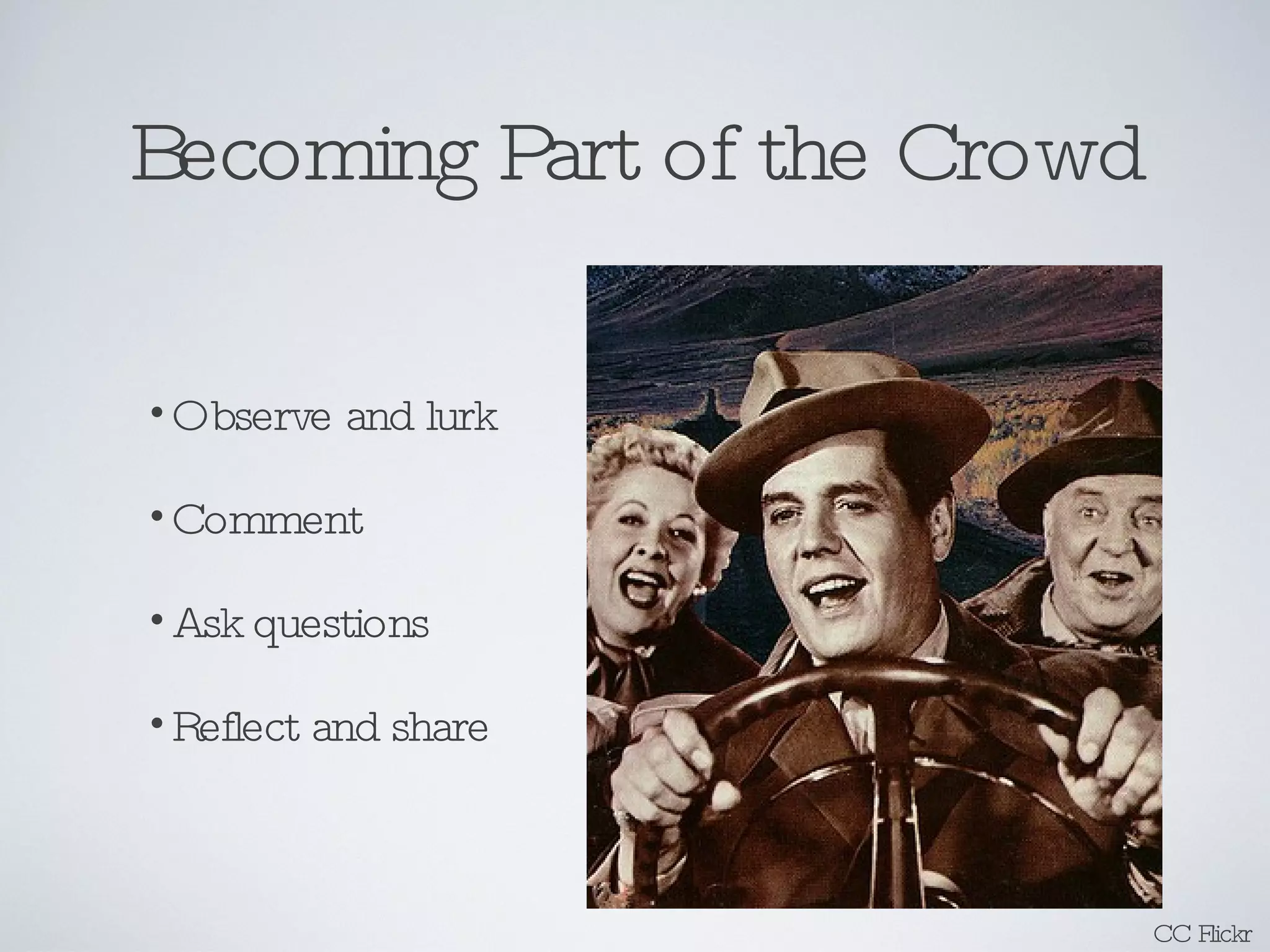 Becoming Part of the Crowd Observe and lurk Comment Ask questions Reflect and share CC Flickr 