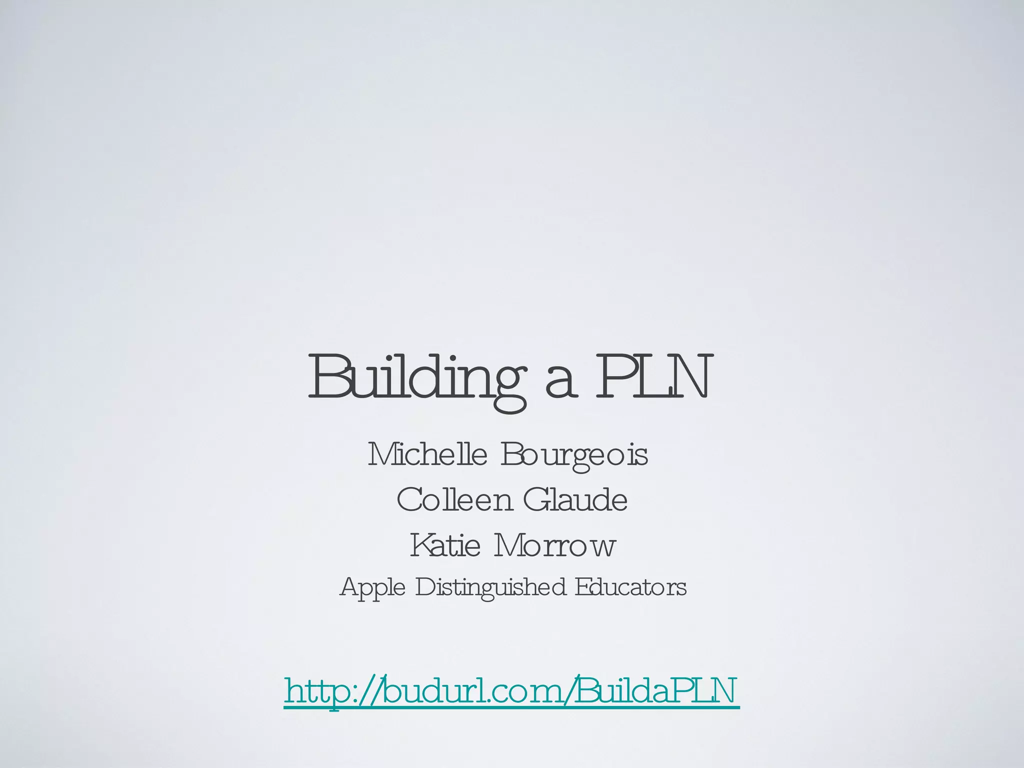 Building a PLN Michelle Bourgeois  Colleen Glaude Katie Morrow Apple Distinguished Educators http://budurl.com/BuildaPLN 