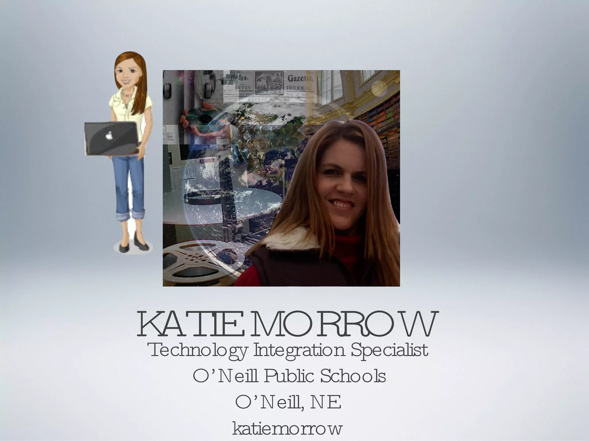 KATIE MORROW Technology Integration Specialist O’Neill Public Schools O’Neill, NE  katiemorrow 
