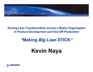 Driving Lean Transformation across a Matrix Organization
     in Product Development and One-Off Production
                                One Off


         “Making Big Lean STICK”
          Making          STICK

                 Kevin Naya
                 K i N
 
