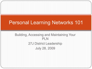 Building, Accessing and Maintaining Your PLN 27J District Leadership July 28, 2009 Personal Learning Networks 101 