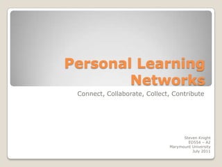 Personal Learning Networks Connect, Collaborate, Collect, Contribute Steven Knight ED554 – A2 Marymount University July 2011 