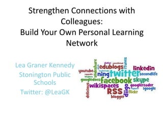 Strengthen Connections with
Colleagues:
Build Your Own Personal Learning
Network
Lea Graner Kennedy
Stonington Public
Schools
Twitter: @LeaGK
 