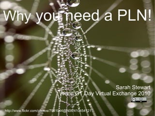 Why you need a PLN!
Sarah Stewart
World OT Day Virtual Exchange 2010
http://www.flickr.com/photos/7941044@N06/410454121
 