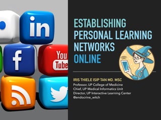 ESTABLISHING
PERSONAL LEARNING
NETWORKS
ONLINE
IRIS THIELE ISIP TAN MD, MSC
Professor, UP College of Medicine
Chief, UP Medical Informatics Unit
Director, UP Interactive Learning Center
@endocrine_witch
 