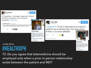 T2. Do you agree that telemedicine should be
employed only when a prior in-person relationship
exists between the patient and MD?
#HEALTHXPH
6 Feb 2016
 