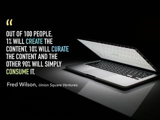 OUT OF 100 PEOPLE,
1% WILL CREATE THE
CONTENT, 10% WILL CURATE
THE CONTENT AND THE
OTHER 90% WILL SIMPLY
CONSUME IT.
“
Fred Wilson, Union Square Ventures
 