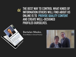 THE BEST WAY TO CONTROL WHAT KINDS OF
INFORMATION OTHERS WILL FIND ABOUT US
ONLINE IS TO PROVIDE QUALITY CONTENT
AND CREATE WELL-DESIGNED
PROFILES OURSELVES.
“
Bertalan Mesko,
Social Media in Clinical Practice
 