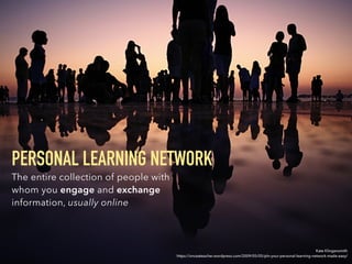 PERSONAL LEARNING NETWORK
The entire collection of people with
whom you engage and exchange
information, usually online
Kate Klingensmith
https://onceateacher.wordpress.com/2009/05/05/pln-your-personal-learning-network-made-easy/
 