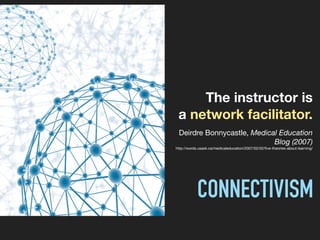 The instructor is
a network facilitator.
Deirdre Bonnycastle, Medical Education
Blog (2007)

http://words.usask.ca/medicaleducation/2007/02/02/ﬁve-theories-about-learning/
CONNECTIVISM
 