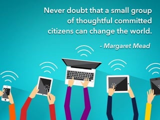 Never doubt that a small group
of thoughtful committed
citizens can change the world.
- Margaret Mead
 