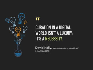 CURATION IN A DIGITAL
WORLD ISN’T A LUXURY;
IT’S A NECESSITY.
“
David Kelly, Is content curation in your skill set?
It should be (2012)
 