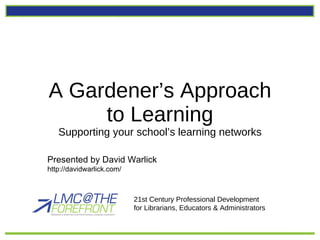 A Gardener’s Approach to Learning Supporting your school’s learning networks 21st Century Professional Development  for Librarians, Educators & Administrators Presented by David Warlick http://davidwarlick.com/ 