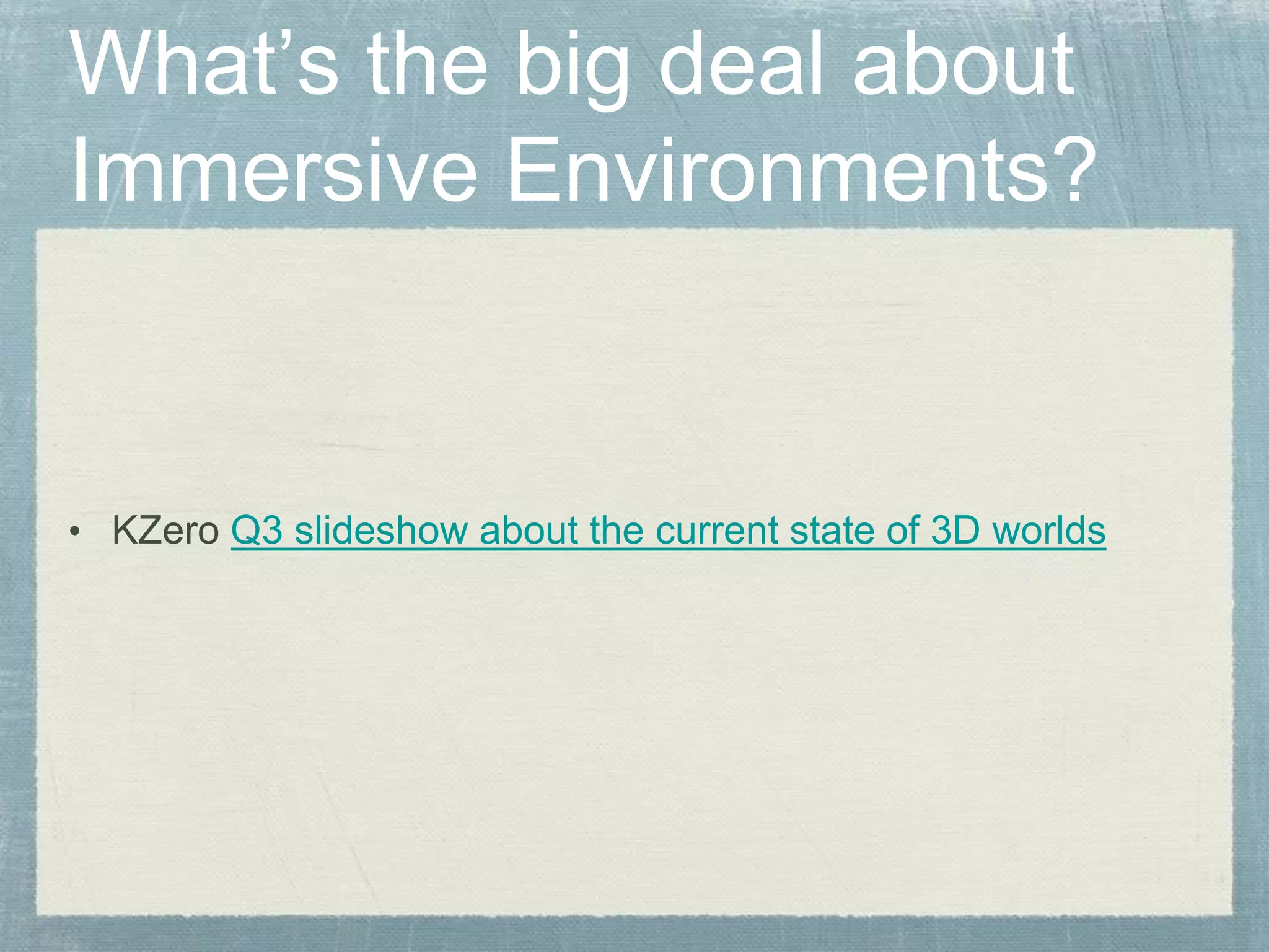 What’s the big deal about
Immersive Environments?
• KZero Q3 slideshow about the current state of 3D worlds
 