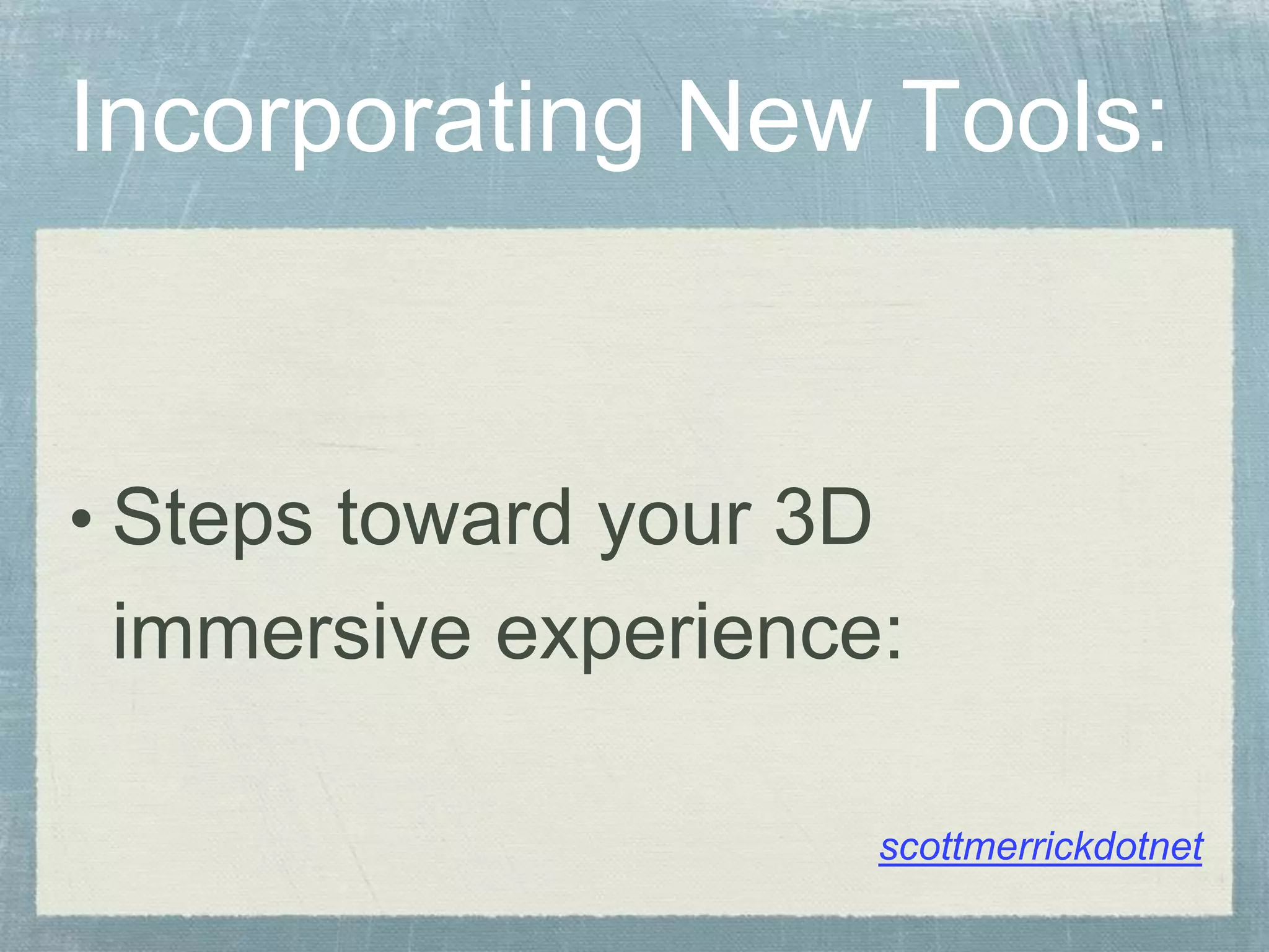 Incorporating New Tools:
• Steps toward your 3D
immersive experience:
scottmerrickdotnet
 