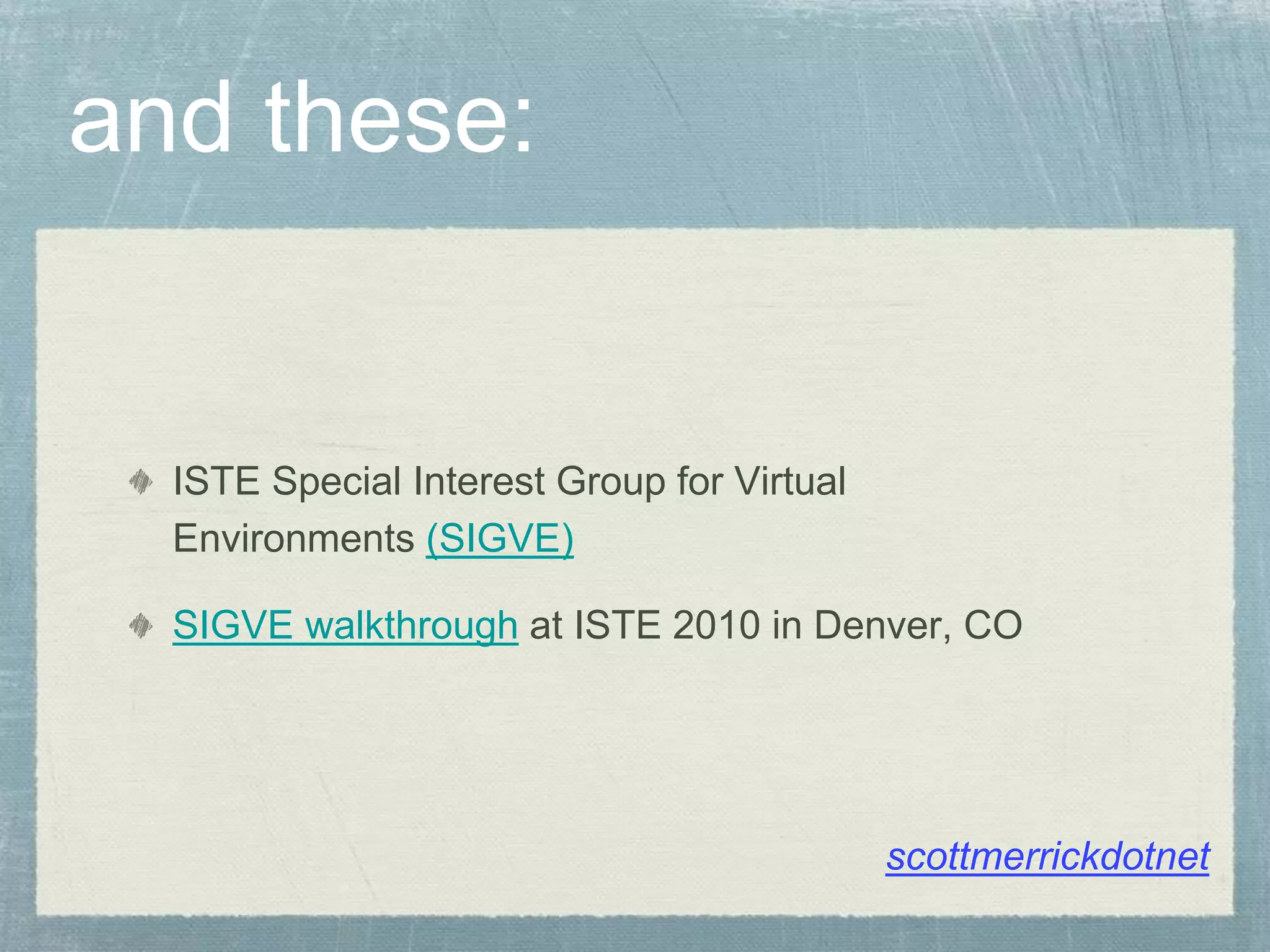and these:
ISTE Special Interest Group for Virtual
Environments (SIGVE)
SIGVE walkthrough at ISTE 2010 in Denver, CO
scottmerrickdotnet
 