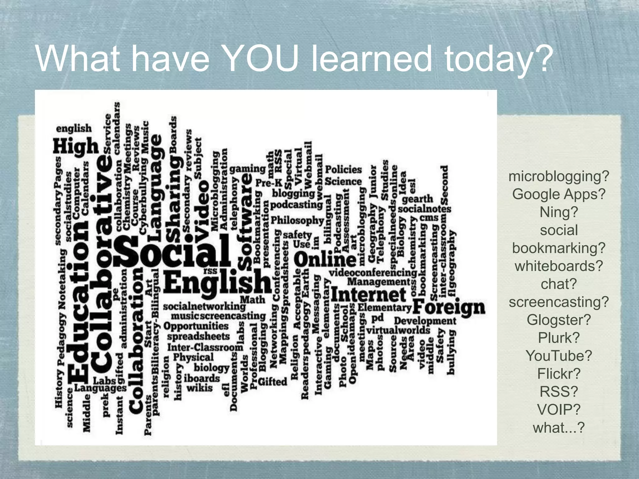 What have YOU learned today?
microblogging?
Google Apps?
Ning?
social
bookmarking?
whiteboards?
chat?
screencasting?
Glogster?
Plurk?
YouTube?
Flickr?
RSS?
VOIP?
what...?
 