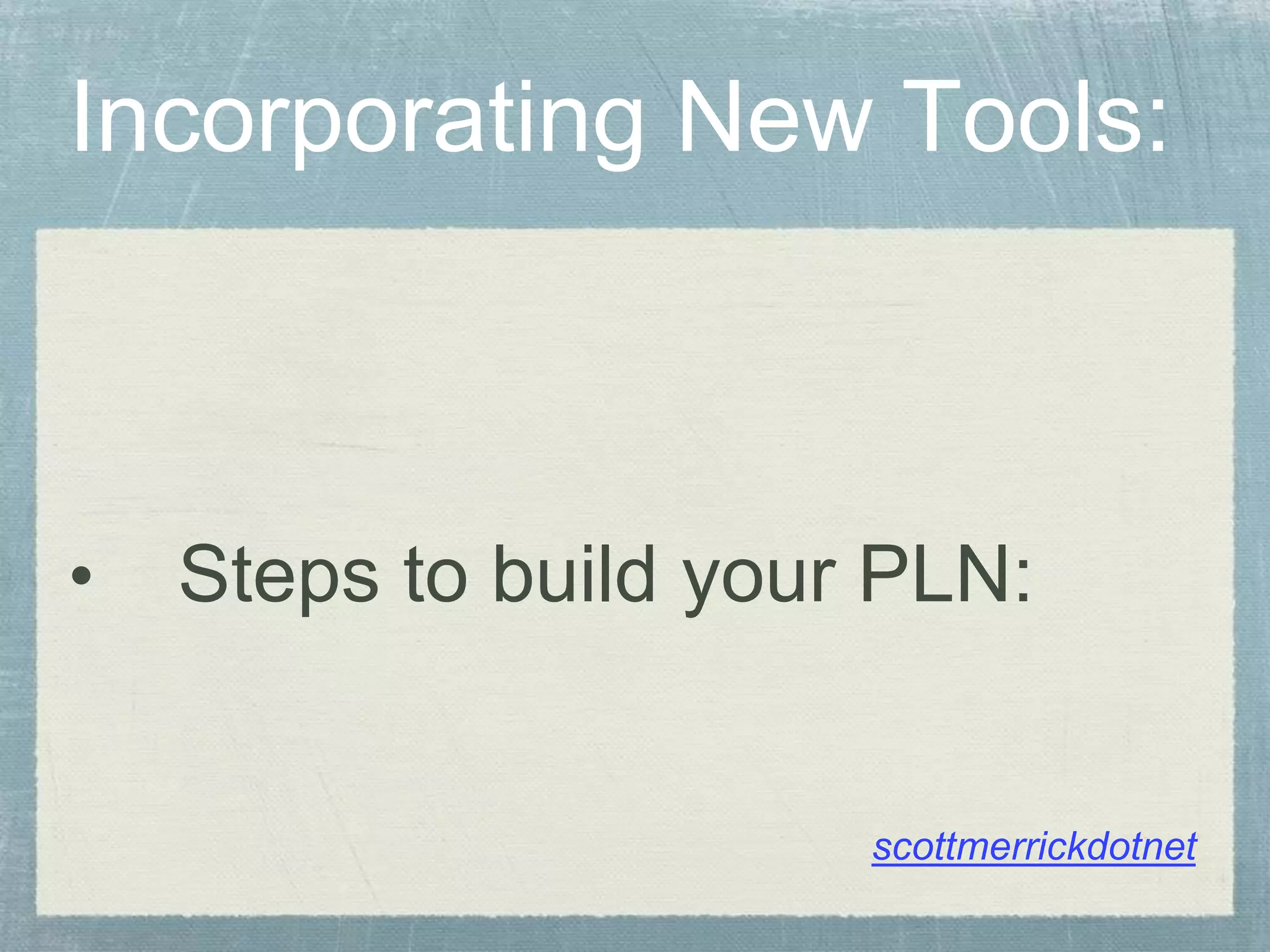 Incorporating New Tools:
• Steps to build your PLN:
scottmerrickdotnet
 