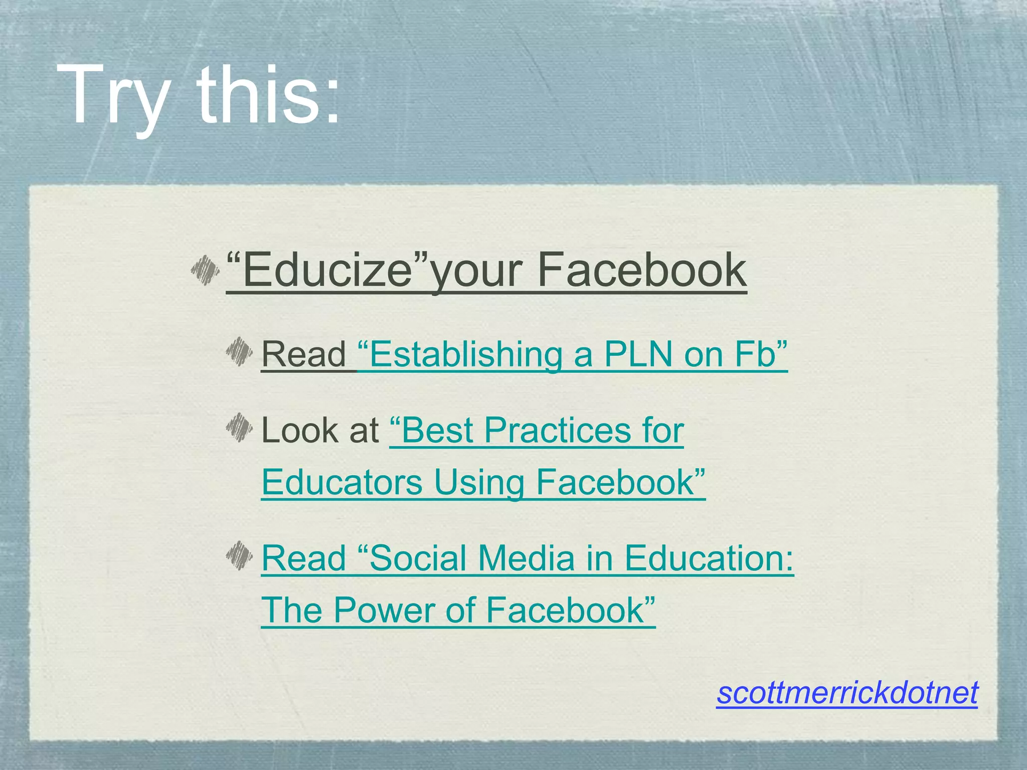 Try this:
“Educize”your Facebook
Read “Establishing a PLN on Fb”
Look at “Best Practices for
Educators Using Facebook”
Read “Social Media in Education:
The Power of Facebook”
scottmerrickdotnet
 