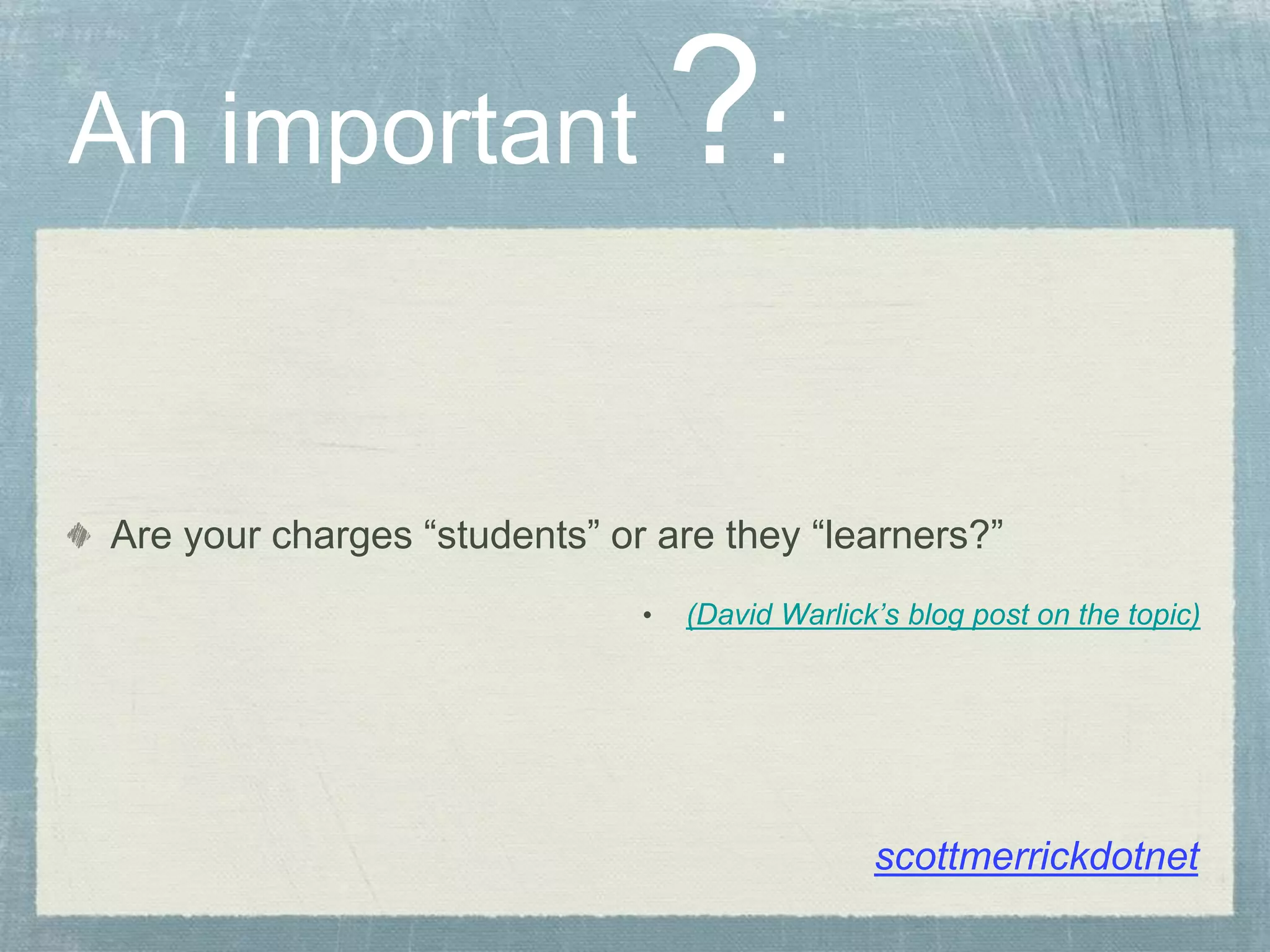 Are your charges “students” or are they “learners?”
• (David Warlick’s blog post on the topic)
An important ?:
scottmerrickdotnet
 