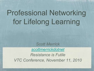 Scott Merrick
scottmerrickdotnet
Resistance is Futile
VTC Conference, November 11, 2010
Professional Networking
for Lifelong Learning
 