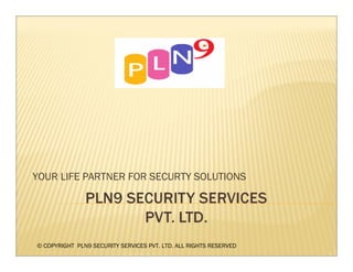 YOUR LIFE PARTNER FOR SECURTY SOLUTIONS




© COPYRIGHT PLN9 SECURITY SERVICES PVT. LTD. ALL RIGHTS RESERVED
 