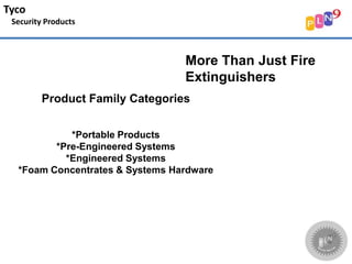Product Family Categories
*Portable Products
*Pre-Engineered Systems
*Engineered Systems
*Foam Concentrates & Systems Hardware
More Than Just Fire
Extinguishers
Tyco
Security Products
 