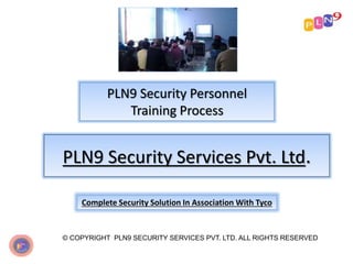 PLN9 Security Personnel
Training Process
© COPYRIGHT PLN9 SECURITY SERVICES PVT. LTD. ALL RIGHTS RESERVED
PLN9 Security Services Pvt. Ltd.
Complete Security Solution In Association With Tyco
 