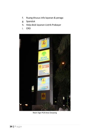 f.   Ruang khusus info layanan & peraga
               g.   Spanduk
               h.   Help desk layanan Listrik Prabayar
               i.   CRO




                          Neon Sign PLN Area Serpong




34 | P a g e
 