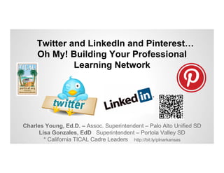 Twitter and LinkedIn and
Pinterest…Oh My! Building Your
Professional Learning Network

Charles Young, Ed.D. – Assoc. Superintendent – TICAL California
Lisa Gonzales, EdD Superintendent – TICAL California
* California TICAL Cadre Leaders http://bit.ly/plnarkansas

 