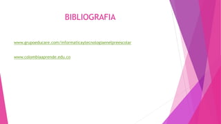 BIBLIOGRAFIA
www.grupoeducare.com/informaticaytecnologiaenelpreescolar
www.colombiaaprende.edu.co
 