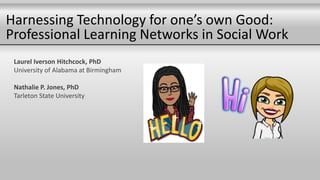 Harnessing Technology for one’s own Good:
Professional Learning Networks in Social Work
Laurel Iverson Hitchcock, PhD
University of Alabama at Birmingham
Nathalie P. Jones, PhD
Tarleton State University
 