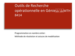 Outils de Recherche
opérationnelle en Génie MTH
8414
Programmation en nombre entier:
Méthode de résolution et astuces de modélisation
 
