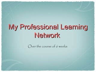 My Professional LearningMy Professional Learning
NetworkNetwork
Over the course of 6 weeks
 