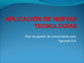 Plan de gestión de conocimiento para
                       Agrosuki S.A.
 