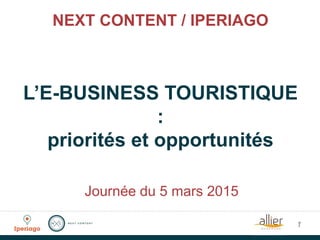 NEXT CONTENT / IPERIAGO
L’E-BUSINESS TOURISTIQUE
:
priorités et opportunités
1
Journée du 5 mars 2015
 