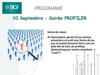 PROGRAMME
10 Septembre : Soirée PROFILER


              Soirée de retour:
              M. Beaurepaire, gérant d'une startup:
                 présentera un outil sous forme de jeu
                 que la société Research First a mis sur
                 pied afin de faire du profiling
                 (datamining pour mettre vos clients
                 "à poil")
 
