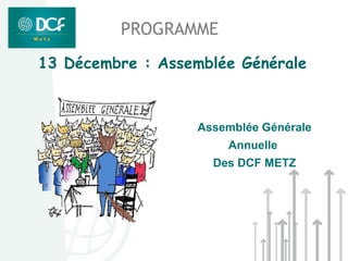 PROGRAMME
13 Décembre : Assemblée Générale



                  Assemblée Générale
                      Annuelle
                    Des DCF METZ
 
