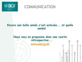 COMMUNICATION



Encore une belle année s'est achevée... et quelle
                      année!


    Nous vous en proposons donc une courte
                rétrospective...
                 DYNAMIQUE!
 