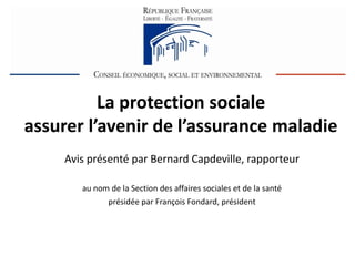 La protection sociale
assurer l’avenir de l’assurance maladie
     Avis présenté par Bernard Capdeville, rapporteur

        au nom de la Section des affaires sociales et de la santé
               présidée par François Fondard, président
 