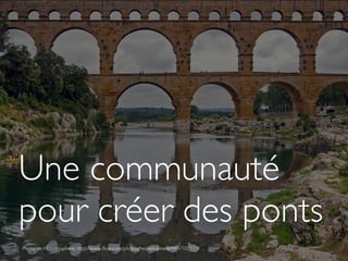 Une communauté
pour créer des ponts
Photo de Heavenuphere, http://www.ﬂickr.com/photos/heavenuphere/4947102113/
 