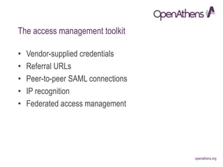 openathens.orgopenathens.org
The access management toolkit
• Vendor-supplied credentials
• Referral URLs
• Peer-to-peer SAML connections
• IP recognition
• Federated access management
 