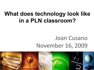What does technology look like in a PLN classroom? Joan Cusano November 16, 2009 