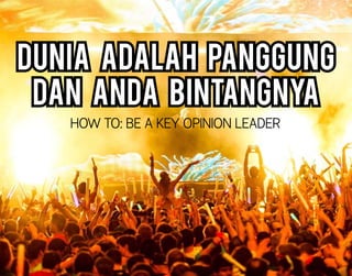 DUNIA ADALAH PANGGUNG
DAN ANDA BINTANGNYA
HOW TO: BE A KEY OPINION LEADER
 